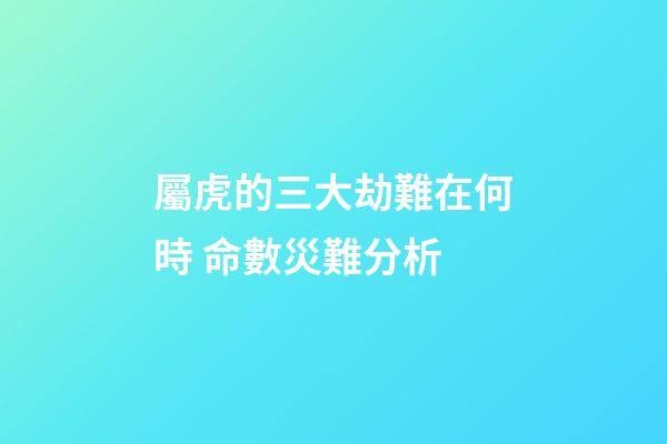 屬虎的三大劫難在何時 命數災難分析